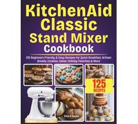 KitchenAid Classic Stand Mixer Cookbook: 125 Beginners Friendly & Easy Recipes for Quick Breakfast, Artisan Breads, Cookies, Cakes, Holiday Favorites & More
