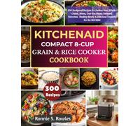KitchenAid Compact 8-Cup Grain and Rice Cooker Cookbook: 300 Foolproof Recipes for Perfect Rice, Whole Grains, Beans, One-Pot Meals, Steamed ... Bowls & Delicious Desserts for the KGC2154