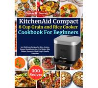 KitchenAid Compact 8 Cup Grain and Rice Cooker Cookbook For Beginners: 300 Delicious Recipes for Rice, Grains, Beans, Breakfasts, One-Pot Meals, Side Dishes, Desserts, Meal Prep & Family Favorites