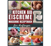 KitchenAid Eiscreme-Maschine Rezeptbuch für Anfänger: Über 50 unwiderstehliche und proteinreiche Rezepte für Eiscreme, Gelato, Sorbet und mehr mit Ihrem KitchenAid Ice Cream
