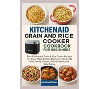 Kitchenaid Grain and Rice Cooker Cookbook for Beginners: Easy Kitchenaid Grain & Rice Cooker Recipes for Every Meal: Simple, Beginner-Friendly Ideas for Family Dinners, Whole Grains, and Side Dishes