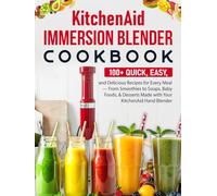 KitchenAid Immersion Blender Cookbook: 100+ Quick, Easy, and Delicious Recipes for Every Meal - From Smoothies to Soups, Baby Foods, & Desserts Made with Your KitchenAid Hand Blender