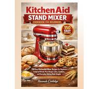 KitchenAid Stand Mixer Cookbook for Beginners: 150 Easy KitchenAid Mixer Recipes for Beginners - Foolproof Bread, Pizza Dough, Cakes, Cookies, and Everyday Baking Made Simple