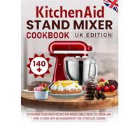 KitchenAid Stand Mixer Cookbook UK Edition: 140+ KitchenAid Stand Mixer Recipes for Bread, Cakes, Pasta, Ice Cream, and More at Home with UK Measurements for Effortless Cooking