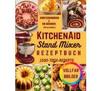 KitchenAid Standmixer Rezeptbuch: Exakte 10 Geschwindigkeitsstufen, Zeittabellen, 1500 gelingsichere Rezepte für jeden Tag, 12 Zubehöranleitungen, und Fehlerbehebungstipps