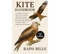 KITE HANDBOOK: A Complete Guide to Kite Care, Training, Housing, Feeding, and Ethical Ownership for Responsible Keepers and Bird of Prey Enthusiasts Worldwide.