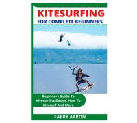 KITE SURFING FOR COMPLETE BEGINNERS: Beginners Guide To Kitesurfing Basics, How To Kitesurf And More