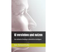 Kl verstehen und nutzen: Der einfache Einstieg in Künstliche Intelligenz (Künstliche Intelligenz meistern - Von Grundlagen zur Praxis)