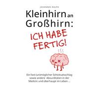 Kleinhirn an Großhirn: ICH HABE FERTIG!: Ein fast (un)möglicher Schicksalsschlag sowie andere Absurditäten in der Medizin und überhaupt im Leben ...