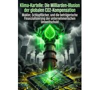 Klima-Kartelle: Die Milliarden-Illusion der globalen CO2-Kompensation: Makler, Schlupflöcher, und die betrügerische Finanzialisierung der unternehmerischen Umweltschuld