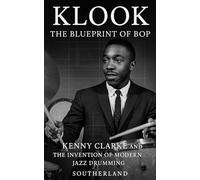 Klook: The Blueprint of Bop: Kenny Clarke And The Invention of Modern Jazz Drumming and How It Changed Jazz Rhythm Forever