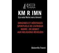 KM R IMN - La voie Noire vers Amon: Origines et héritages spirituels de l'Afrique noire : De Kemet aux religions révélées