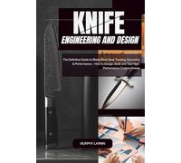 Knife Engineering and Design: The Definitive Guide to Blade Steel, Heat Treating, Geometry & Performance - How to Design, Build and Test High-Performance Custom Knives