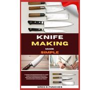 Knife Making Made Simple: A Complete Beginner’s Step-By-Step Guide To Forging, Shaping, Heat Treating, And Finishing Your First Custom Knife With Basic Tools