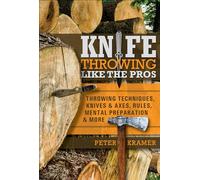 Knife Throwing Like the Pros: Throwing Techniques, Knives & Axes, Rules, Mental Preparation & More