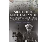 Knight of the North Atlantic: Baron Siegfried von Forstner and the War Patrols of U-402 1941-1943