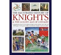 Knights and the Golden Age of Chivalry, The Illustrated History of : A magnificent account of the medieval knight and the chivalric code, with over 450 images of their quests, battles, tournaments, tr