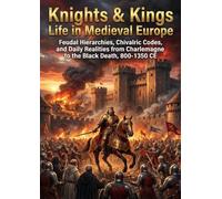 Knights & Kings: Life in Medieval Europe: Feudal Hierarchies, Chivalric Codes, and Daily Realities from Charlemagne to the Black Death, 800-1350 CE