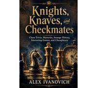 Knights, Knaves, and Checkmates: Chess Trivia, Unsolved Mysteries, Strange History, Brilliant Games, and the Remarkable Players Who Changed the Board