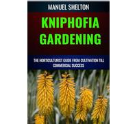 KNIPHOFIA GARDENING HORTICULTURISTS GUIDE FROM CULTIVATION TILL COMMMERCIAL SUCCESS: Essential Manual from Cultivation to Strategies, Techniques, and Tips for Thriving Gardens and Lucrative Ventures