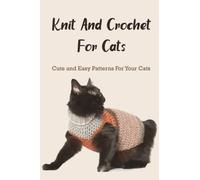 Knit And Crochet For Cats: Cute and Easy Patterns For Your Cats: The Ultimate Guide To Knit and Crochet for Cats