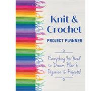 Knit & Crochet Project Planner : Everything You Need to Dream, Plan & Organize 12 Projects!