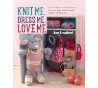 Knit Me, Dress Me, Love Me: Cute knitted animals and their mini-me toys, with keepsake outfits to knit & sew