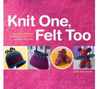Knit One Felt Too: Discover the Magic of Knitted Felt With 25 Easy Patterns