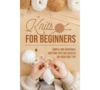 Knits for Beginners: Simple and Enjoyable Knitting Tips for Success on Your First Try