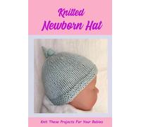 Knitted Newborn Hat: Knit These Projects For Your Babies: Keep Their Head Cozy And Protect Them