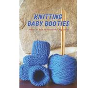 Knitting Baby Booties: Patterns For Quick And Adorable Knit Baby Booties