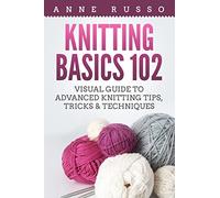 Knitting Basics 102: Visual Guide to Advanced Knitting Tips, Tricks & Techniques