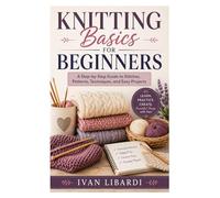 Knitting Basics for Beginners: A Step-by-Step Guide to Stitches, Patterns, Techniques, and Easy Projects