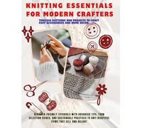 Knitting Essentials For Modern Crafters: Beginner-Friendly Tutorials with Advanced Tips, Yarn Selection Guides, and Sustainable Practices to Knit Beautiful Items That Sell and Delight