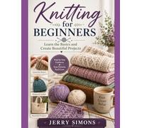 Knitting for Beginners: Learn the Basics and Create Beautiful Projects