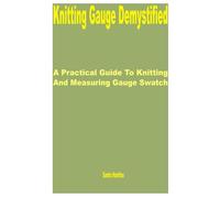 Knitting Gauge Demystified: A Practical Guide to Knitting and Measuring Gauge Swatch