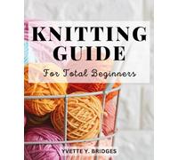 Knitting Guide For Total Beginners: A Complete Guide to Creating Hats, Mittens | Master the Art of Knitting with Step-by-Step Instructions for Cozy Hats and Stylish Hand Warmers