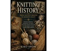 Knitting History: From Ancient Origins to Modern Craft: Woolen Shrouds, Enigmatic Patterns, and the Unusual Rituals of the World’s Most Daring Fiber Artists