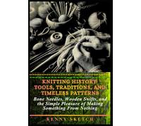 Knitting History: Tools, Traditions, and Timeless Patterns: Bone Needles, Wooden Swifts, and the Simple Pleasure of Making Something From Nothing (HISTORY OF KNITTING)