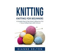 Knitting: Knitting for Beginners - A Complete Step-By-Step Guide To Knitting Like a Pro! + 7 Bonus Knitting Projects ( With Pictures! ) (knitting ... socks,crocheting for dummies patterns)
