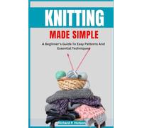 KNITTING MADE SIMPLE: A Beginner’s Guide To Easy Patterns And Essential Techniques