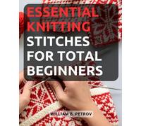 Knitting Made Simple: A Beginner's Guide to Essential Stitches: Unlock the Art of Knitting with Step-by-Step Instructions for Basic Stitches and Create Your First Beautiful Projects with Ease