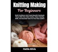 Knitting Making For Beginners: Build Confidence And Create Beautiful Handmade Pieces With Clear Stitch Guides, Pattern Reading Skills, And Essential Tools For First-Time Crafters