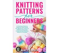 Knitting Patterns For Beginners: A Knitting Patterns Step-by-Step Guide For Beginners With 25 Different Beautiful & Interesting Knitting Patterns Included