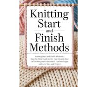 Knitting Start and Finish Methods: Step-by-Step Guide to 40+ Cast On and Bind Off Techniques for Beautiful, Flawless Edges on Every Yarn and Project