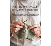 Knitting Step by Step for Absolute Beginners: A Clear, Project-Based Guide to Mastering Stitches, Finishing Real Pieces, and Progressing Naturally