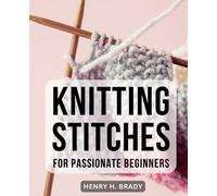 Knitting Stitches For Passionate Beginners: Mastering Essential Stitches and Creating Beautiful Knitwear | A Comprehensive Guide to Knitting Socks, Scarves, and More for Beginners