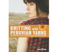 Knitting With Peruvian Yarns: 25 Soft Sweaters and Accessories in Alpaca, Llama, Merino and Silk