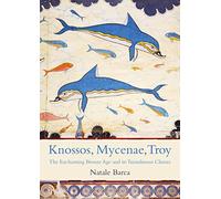 Knossos, Mycenae, Troy: The Enchanting Bronze Age and its Tumultuous Climax