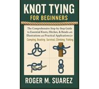 KNOT TYING FOR BEGINNERS: The Comprehensive Step-by-Step Guide to Essential Knots, Hitches, & Bends with Illustrations and Practical Applications for Camping, Boating, Survival, Climbing Fishing